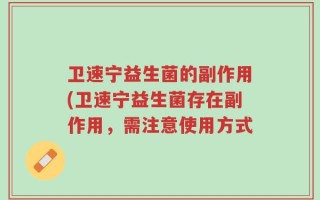卫速宁益生菌的副作用(卫速宁益生菌存在副作用，需注意使用方式