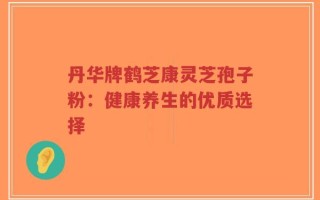 丹华牌鹤芝康灵芝孢子粉：健康养生的优质选择
