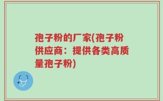 孢子粉的厂家(孢子粉供应商：提供各类高质量孢子粉)