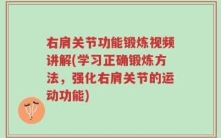 右肩关节功能锻炼视频讲解(学习正确锻炼方法，强化右肩关节的运动功能)