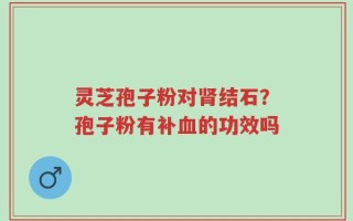灵芝孢子粉对肾结石？孢子粉有补血的功效吗