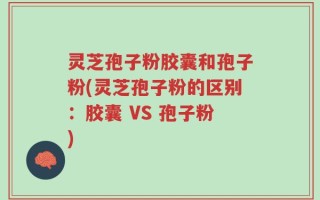 灵芝孢子粉胶囊和孢子粉(灵芝孢子粉的区别：胶囊 VS 孢子粉)