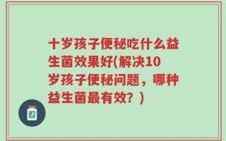 十岁孩子便秘吃什么益生菌效果好(解决10岁孩子便秘问题，哪种益生菌最有效？)