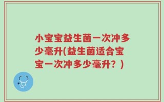 小宝宝益生菌一次冲多少毫升(益生菌适合宝宝一次冲多少毫升？)