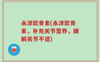 永洋软骨素(永洋软骨素，补充关节营养，缓解关节不适)