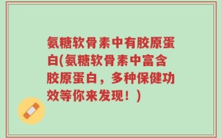 氨糖软骨素中有胶原蛋白(氨糖软骨素中富含胶原蛋白，多种保健功效等你来发现！)