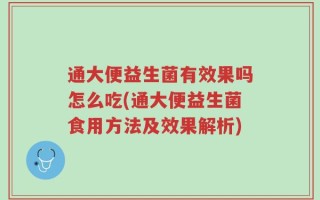 通大便益生菌有效果吗怎么吃(通大便益生菌食用方法及效果解析)