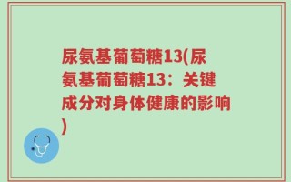 尿氨基葡萄糖13(尿氨基葡萄糖13：关键成分对身体健康的影响)