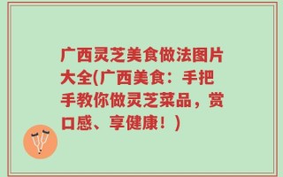 广西灵芝美食做法图片大全(广西美食：手把手教你做灵芝菜品，赏口感、享健康！)