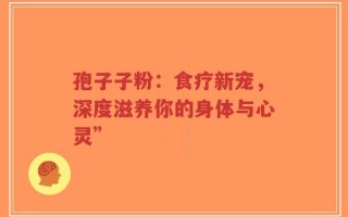 孢子子粉：食疗新宠，深度滋养你的身体与心灵”