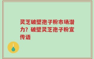 灵芝破壁孢子粉市场潜力？破壁灵芝孢子粉宣传语