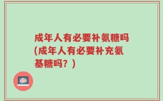 成年人有必要补氨糖吗(成年人有必要补充氨基糖吗？)