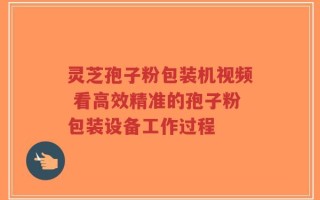 灵芝孢子粉包装机视频 看高效精准的孢子粉包装设备工作过程