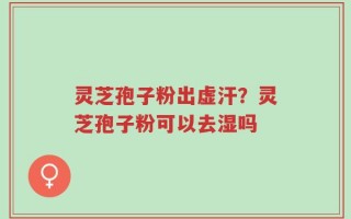 灵芝孢子粉出虚汗？灵芝孢子粉可以去湿吗