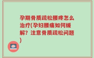 孕期骨质疏松腰疼怎么治疗(孕妇腰痛如何缓解？注意骨质疏松问题)