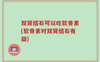 双肾结石可以吃软骨素(软骨素对双肾结石有益)