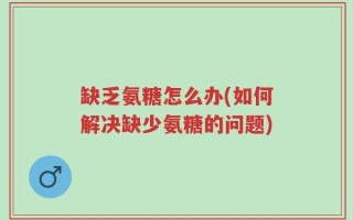 缺乏氨糖怎么办(如何解决缺少氨糖的问题)