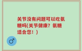 关节没有问题可以吃氨糖吗(关节健康？氨糖适合您！)