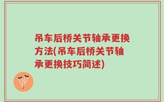吊车后桥关节轴承更换方法(吊车后桥关节轴承更换技巧简述)