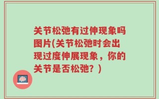 关节松弛有过伸现象吗图片(关节松弛时会出现过度伸展现象，你的关节是否松弛？)