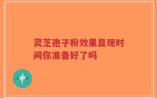 灵芝孢子粉效果显现时间你准备好了吗