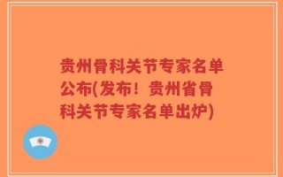贵州骨科关节专家名单公布(发布！贵州省骨科关节专家名单出炉)