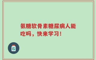 氨糖软骨素糖尿病人能吃吗，快来学习！