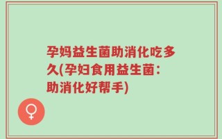 孕妈益生菌助消化吃多久(孕妇食用益生菌：助消化好帮手)