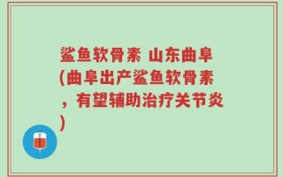 鲨鱼软骨素 山东曲阜(曲阜出产鲨鱼软骨素，有望辅助治疗关节炎)