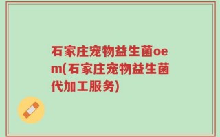 石家庄宠物益生菌oem(石家庄宠物益生菌代加工服务)