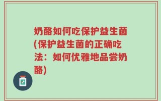 奶酪如何吃保护益生菌(保护益生菌的正确吃法：如何优雅地品尝奶酪)