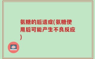 氨糖的后遗症(氨糖使用后可能产生不良反应)