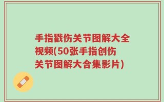 手指戳伤关节图解大全视频(50张手指创伤关节图解大合集影片)