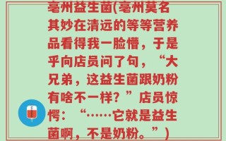 亳州益生菌(亳州莫名其妙在清远的等等营养品看得我一脸懵，于是乎向店员问了句，“大兄弟，这益生菌跟奶粉有啥不一样？”店员惊愕：“……它就是益生菌啊，不是奶粉。”)