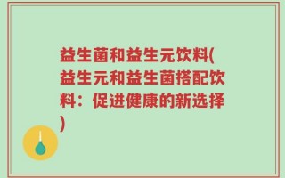 益生菌和益生元饮料(益生元和益生菌搭配饮料：促进健康的新选择)