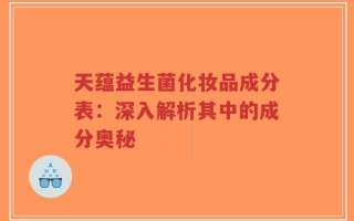 天蕴益生菌化妆品成分表：深入解析其中的成分奥秘