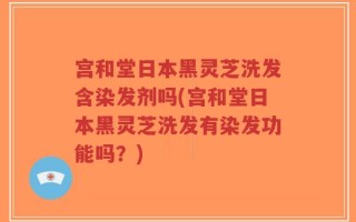 宫和堂日本黑灵芝洗发含染发剂吗(宫和堂日本黑灵芝洗发有染发功能吗？)