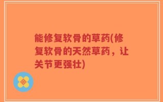 能修复软骨的草药(修复软骨的天然草药，让关节更强壮)