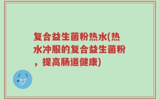 复合益生菌粉热水(热水冲服的复合益生菌粉，提高肠道健康)