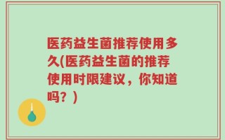 医药益生菌推荐使用多久(医药益生菌的推荐使用时限建议，你知道吗？)