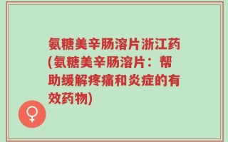 氨糖美辛肠溶片浙江药(氨糖美辛肠溶片：帮助缓解疼痛和炎症的有效药物)