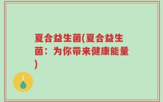 夏合益生菌(夏合益生菌：为你带来健康能量)