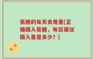 氨糖的每天食用量(正确摄入氨糖，每日建议摄入量是多少？)
