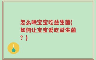怎么哄宝宝吃益生菌(如何让宝宝爱吃益生菌？)