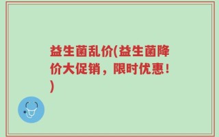 益生菌乱价(益生菌降价大促销，限时优惠！)