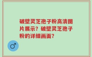 破壁灵芝孢子粉高清图片展示？破壁灵芝孢子粉的详细画面？