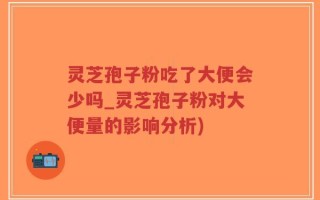 灵芝孢子粉吃了大便会少吗_灵芝孢子粉对大便量的影响分析)