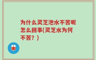 为什么灵芝泡水不苦呢怎么回事(灵芝水为何不苦？)