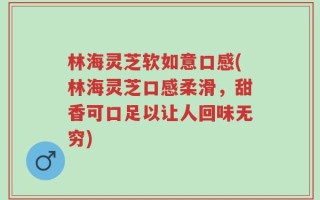 林海灵芝软如意口感(林海灵芝口感柔滑，甜香可口足以让人回味无穷)