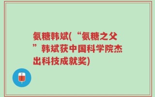 氨糖韩斌(“氨糖之父”韩斌获中国科学院杰出科技成就奖)